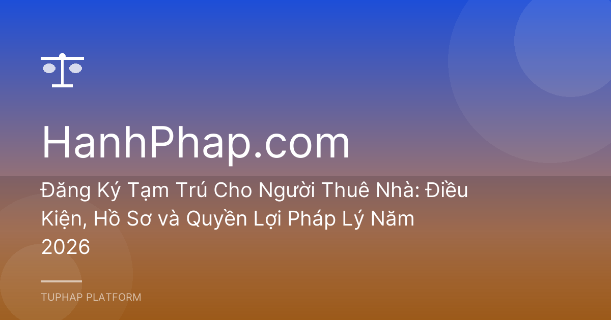 Đăng Ký Tạm Trú Cho Người Thuê Nhà: Điều Kiện, Hồ Sơ và Quyền Lợi Pháp Lý Năm 2026