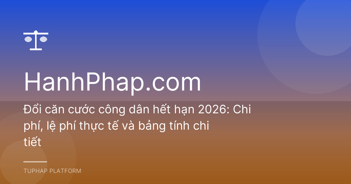 Đổi căn cước công dân hết hạn 2026: Chi phí, lệ phí thực tế và bảng tính chi tiết
