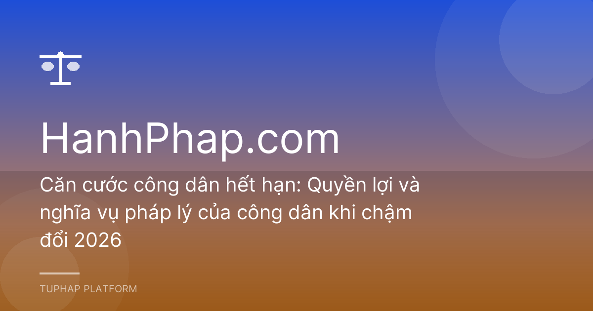 Căn cước công dân hết hạn: Quyền lợi và nghĩa vụ pháp lý của công dân khi chậm đổi 2026