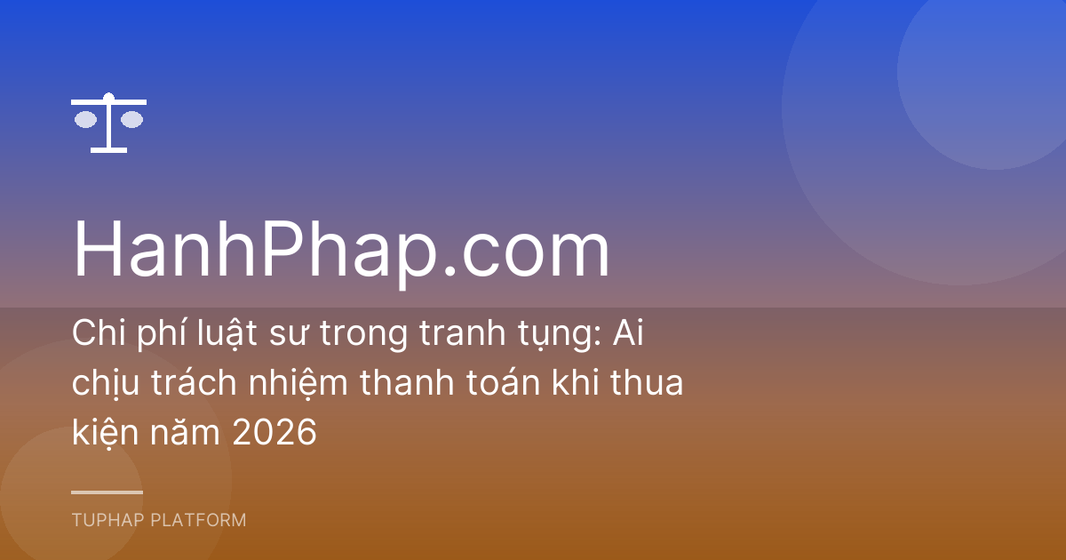 Chi phí luật sư trong tranh tụng: Ai chịu trách nhiệm thanh toán khi thua kiện năm 2026