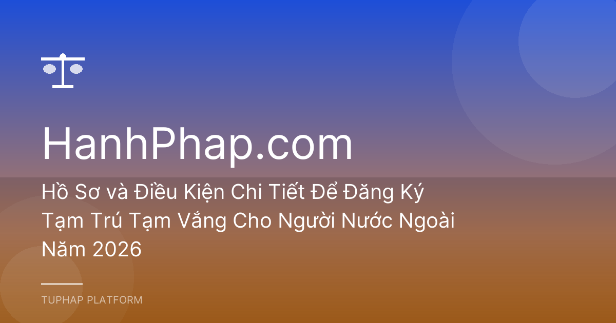 Hồ Sơ và Điều Kiện Chi Tiết Để Đăng Ký Tạm Trú Tạm Vắng Cho Người Nước Ngoài Năm 2026