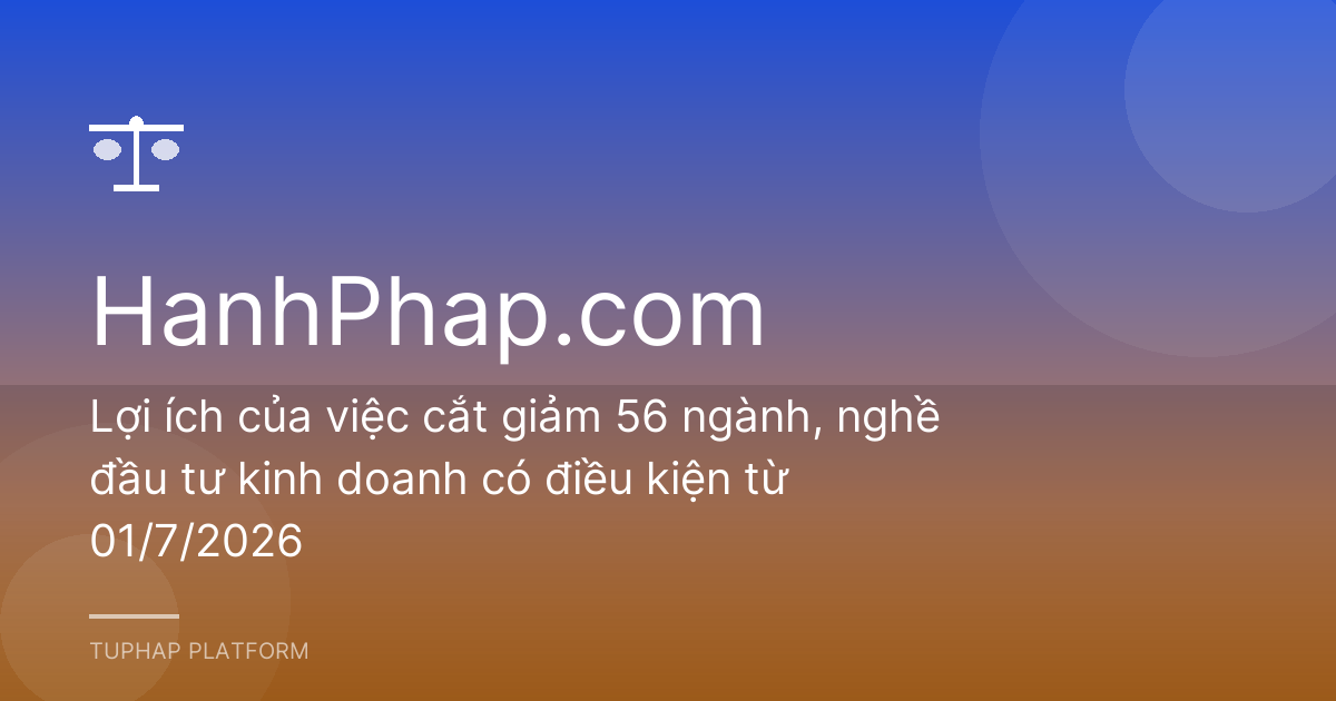 Lợi ích của việc cắt giảm 56 ngành, nghề đầu tư kinh doanh có điều kiện từ 01/7/2026