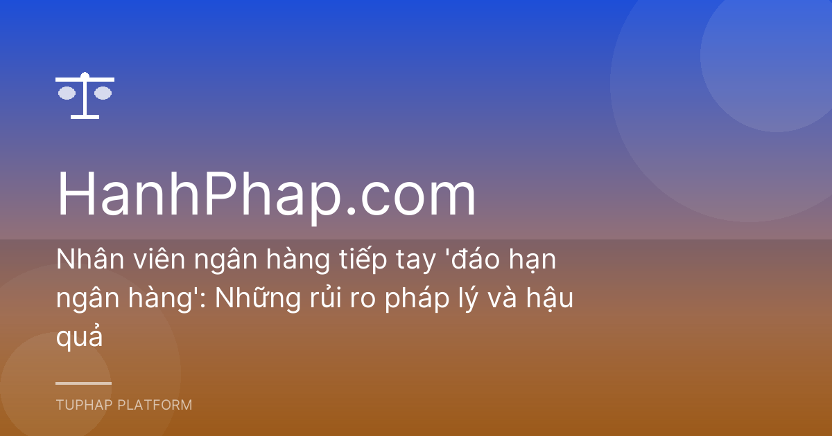 Nhân viên ngân hàng tiếp tay 'đáo hạn ngân hàng': Những rủi ro pháp lý và hậu quả