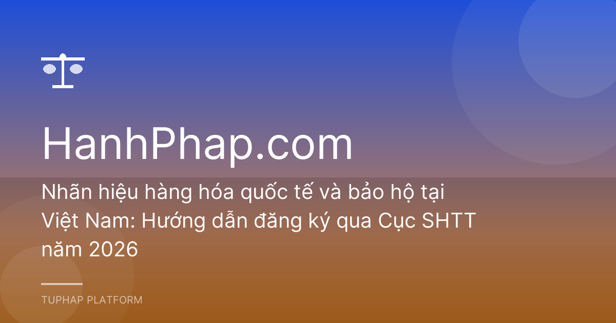 Nhãn hiệu hàng hóa quốc tế và bảo hộ tại Việt Nam: Hướng dẫn đăng ký qua Cục SHTT năm 2026