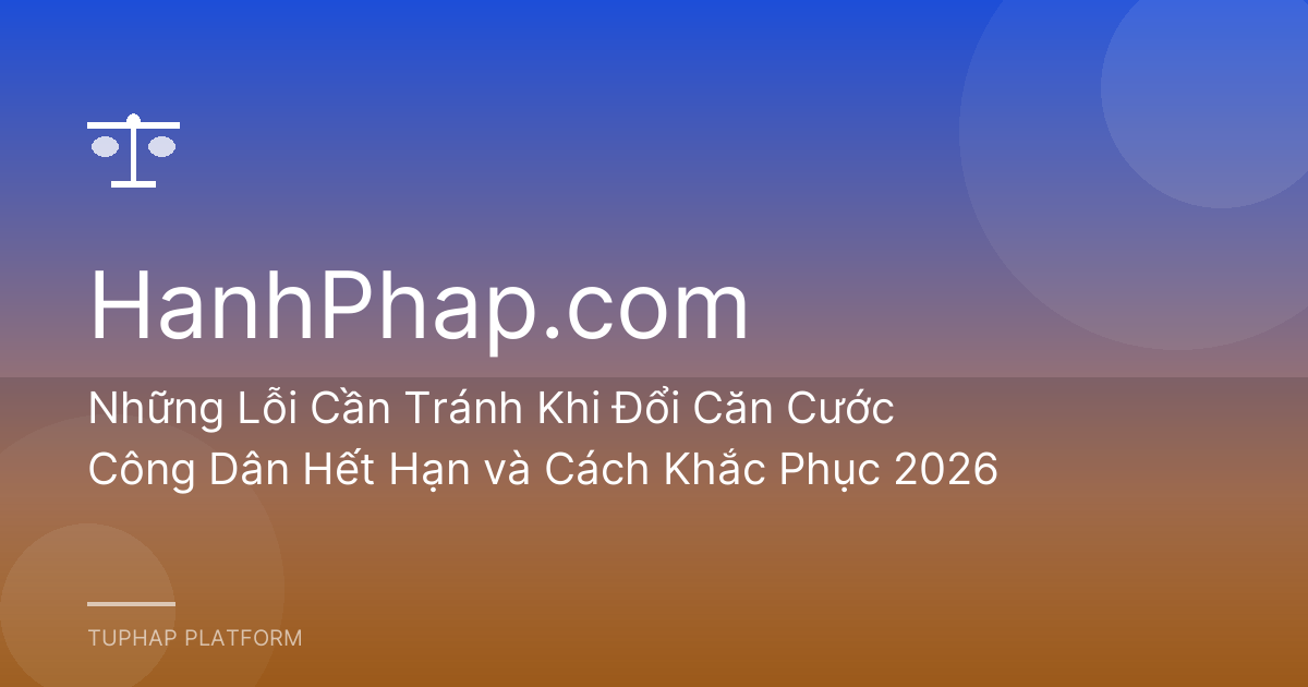 Những Lỗi Cần Tránh Khi Đổi Căn Cước Công Dân Hết Hạn và Cách Khắc Phục 2026