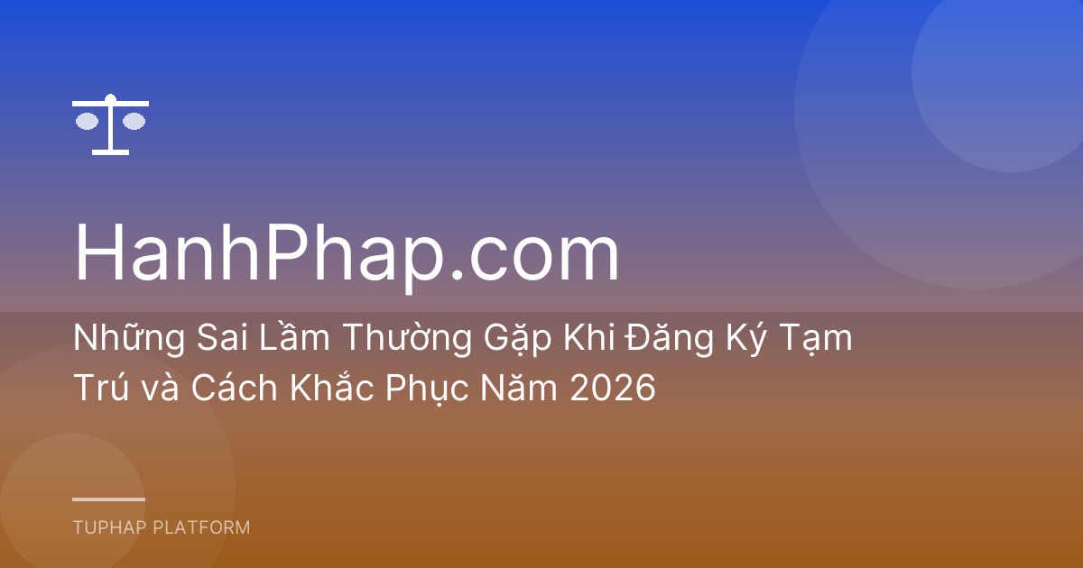 Những Sai Lầm Thường Gặp Khi Đăng Ký Tạm Trú và Cách Khắc Phục Năm 2026