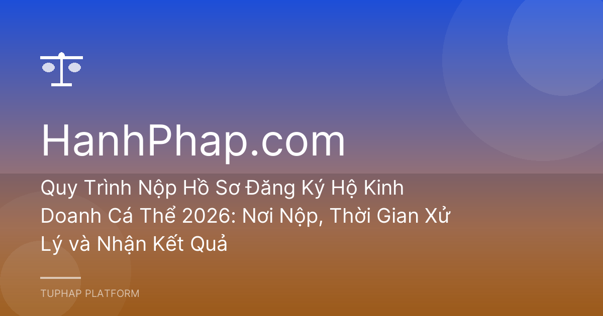 Quy Trình Nộp Hồ Sơ Đăng Ký Hộ Kinh Doanh Cá Thể 2026: Nơi Nộp, Thời Gian Xử Lý và Nhận Kết Quả