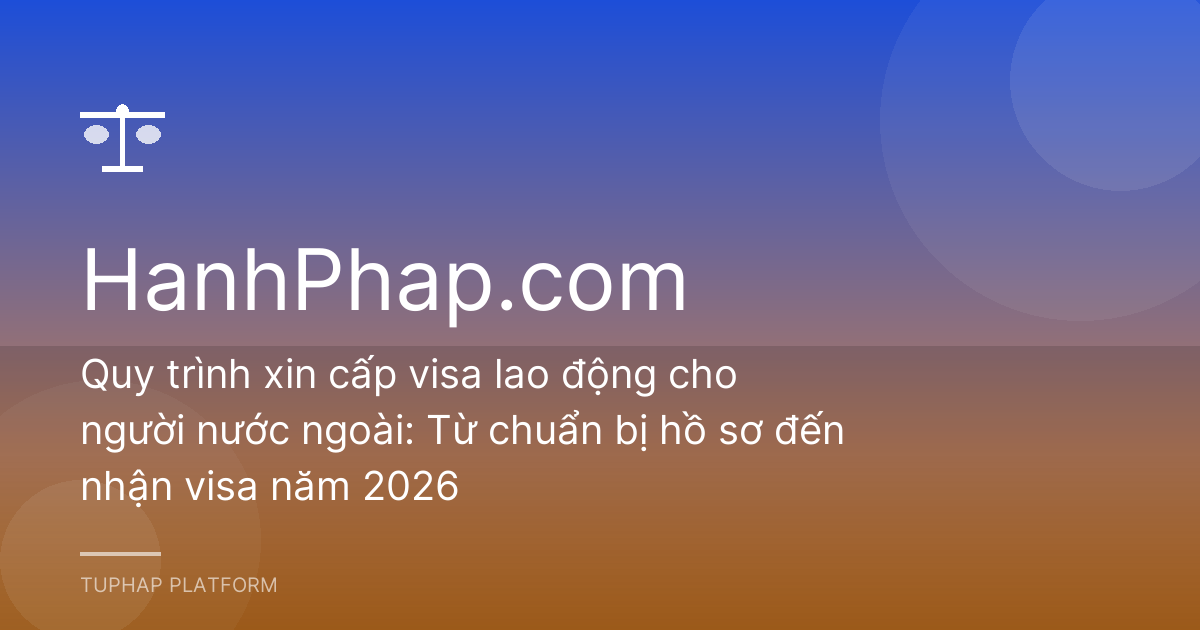 Quy trình xin cấp visa lao động cho người nước ngoài: Từ chuẩn bị hồ sơ đến nhận visa năm 2026