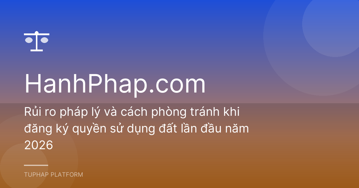 Rủi ro pháp lý và cách phòng tránh khi đăng ký quyền sử dụng đất lần đầu năm 2026