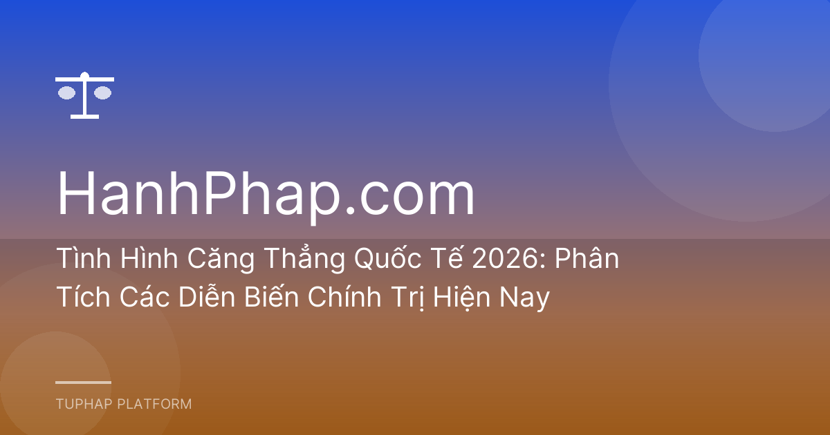 Tình Hình Căng Thẳng Quốc Tế 2026: Phân Tích Các Diễn Biến Chính Trị Hiện Nay