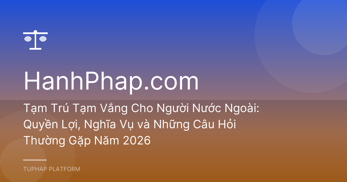 Tạm Trú Tạm Vắng Cho Người Nước Ngoài: Quyền Lợi, Nghĩa Vụ và Những Câu Hỏi Thường Gặp Năm 2026