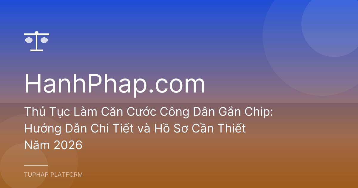 Thủ Tục Làm Căn Cước Công Dân Gắn Chip: Hướng Dẫn Chi Tiết và Hồ Sơ Cần Thiết Năm 2026