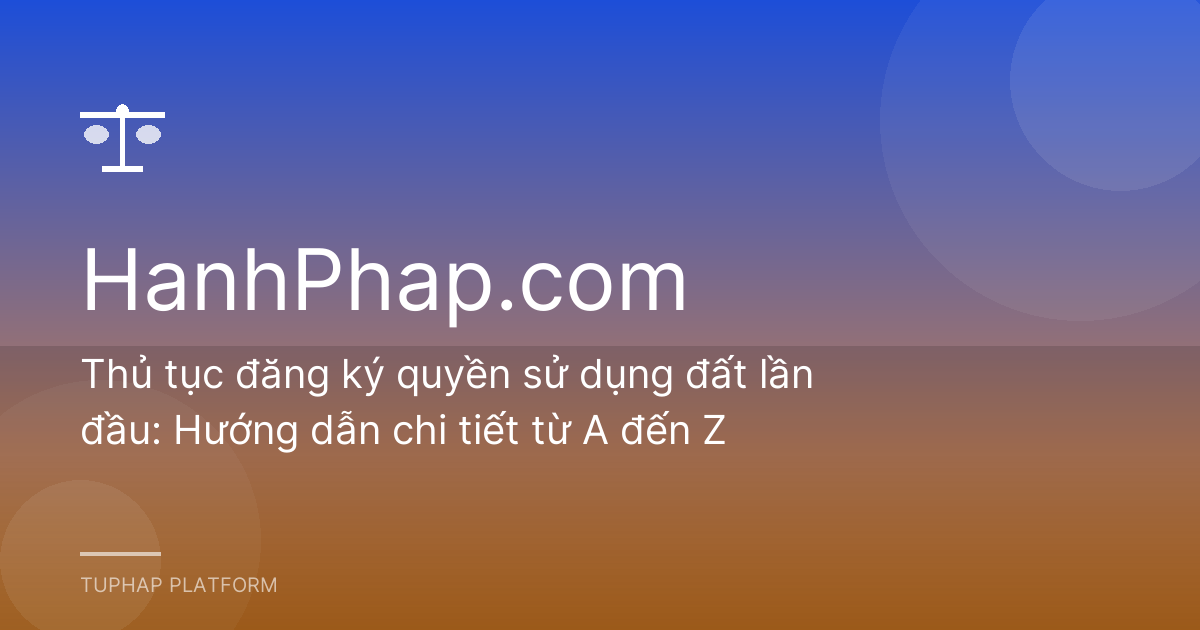 Thủ tục đăng ký quyền sử dụng đất lần đầu: Hướng dẫn chi tiết từ A đến Z